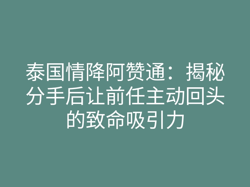 泰国情降阿赞通:揭秘分手后让前任主动回头的致命吸引力