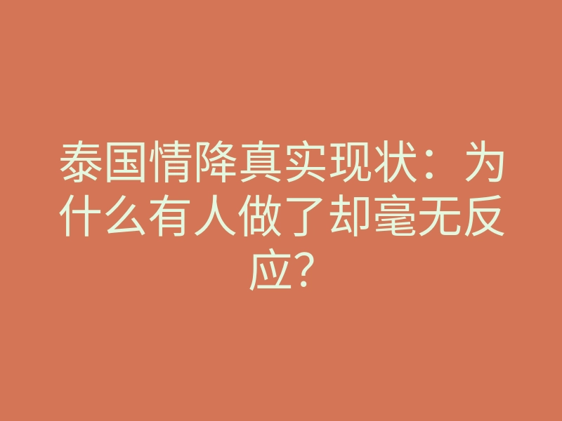 泰国情降真实现状:为什么有人做了却毫无反应?
