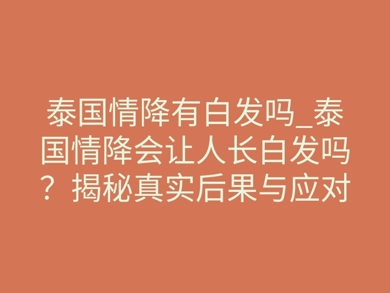 泰国情降有白发吗_泰国情降会让人长白发吗?揭秘真实后果与应对方法