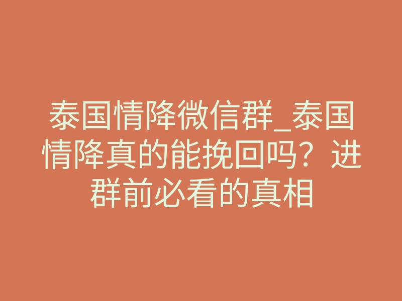 泰国情降微信群_泰国情降真的能挽回吗?进群前必看的真相
