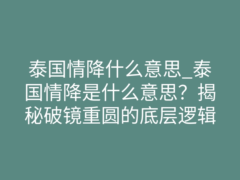 泰国情降什么意思_泰国情降是什么意思?揭秘破镜重圆的底层逻辑
