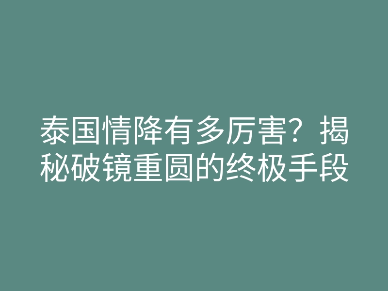 泰国情降有多厉害?揭秘破镜重圆的终极手段