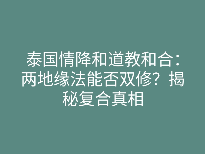 泰国情降和道教和合:两地缘法能否双修?揭秘复合真相