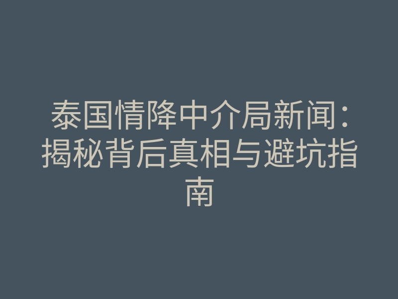 泰国情降中介局新闻:揭秘背后真相与避坑指南
