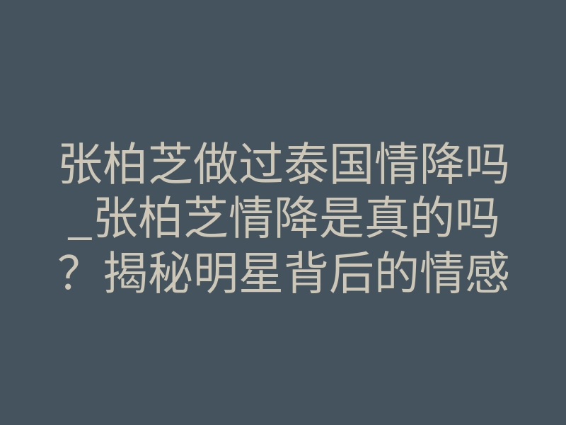 张柏芝做过泰国情降吗_张柏芝情降是真的吗?揭秘明星背后的情感修复真相