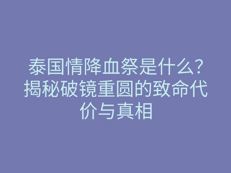 泰国情降血祭是什么?揭秘破镜重圆的致命代价与真相