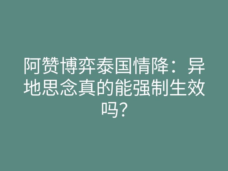 阿赞博弈泰国情降:异地思念真的能强制生效吗?