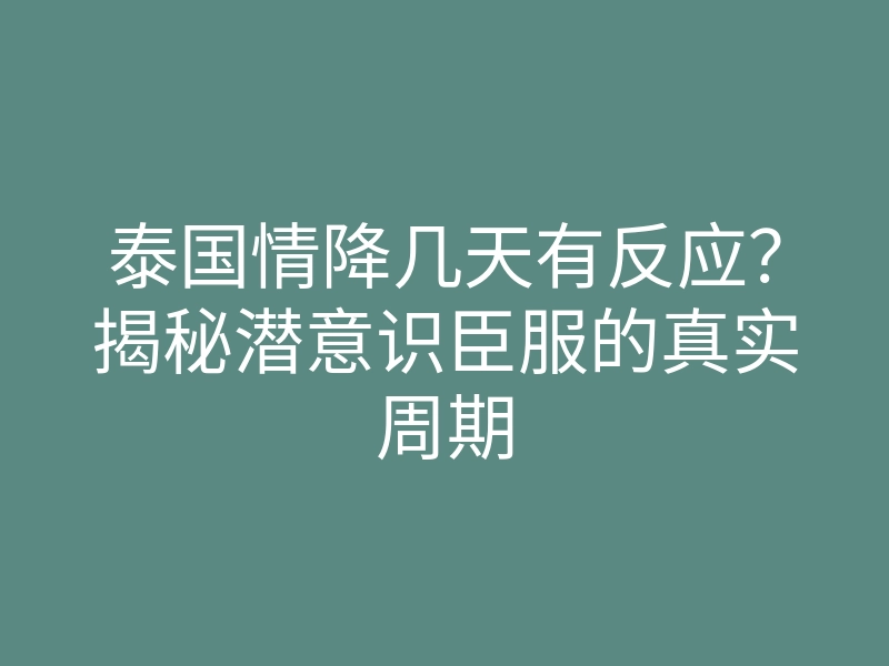 泰国情降几天有反应?揭秘潜意识臣服的真实周期