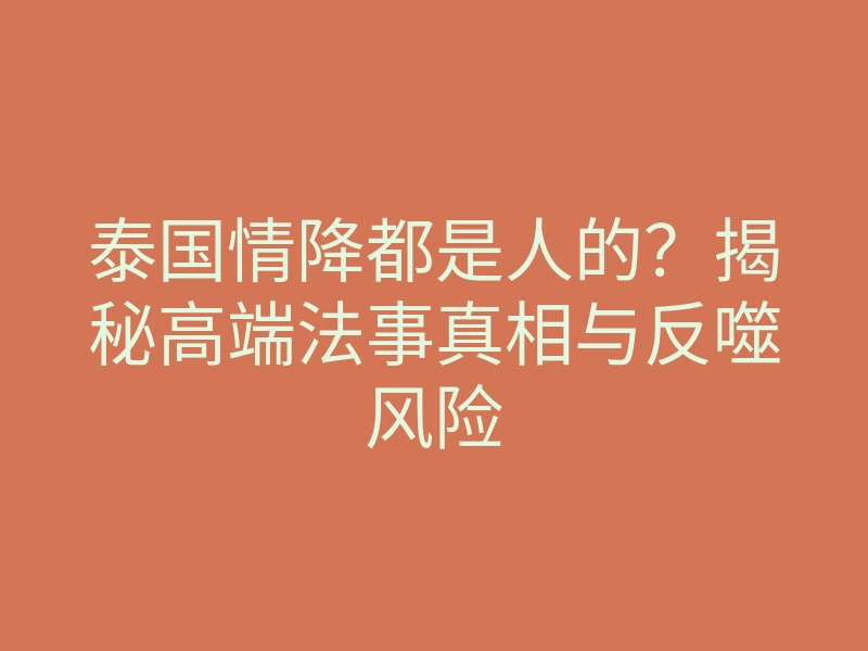 泰国情降都是人的?揭秘高端法事真相与反噬风险