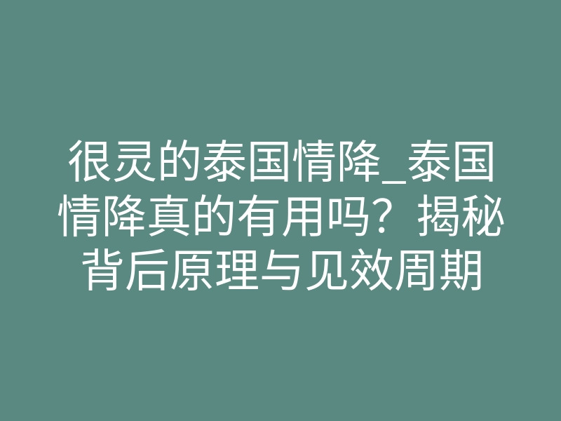 很灵的泰国情降_泰国情降真的有用吗?揭秘背后原理与见效周期