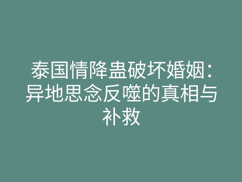 泰国情降蛊破坏婚姻:异地思念反噬的真相与补救