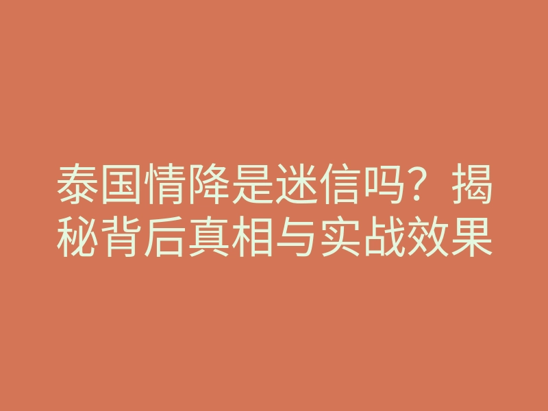 泰国情降是迷信吗？揭秘背后真相与实战效果