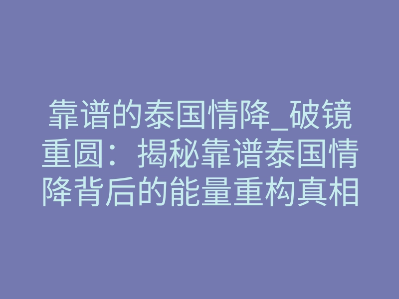 靠谱的泰国情降_破镜重圆:揭秘靠谱泰国情降背后的能量重构真相