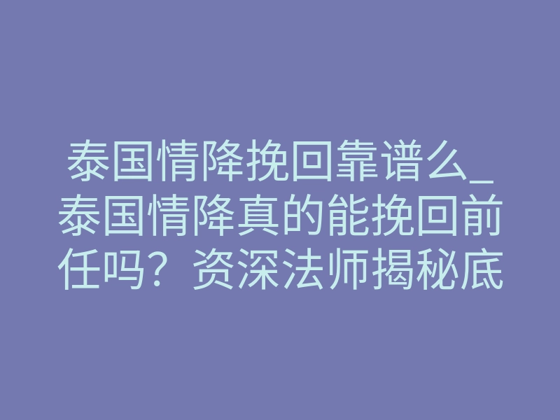 泰国情降挽回靠谱么_泰国情降真的能挽回前任吗?资深法师揭秘底层逻辑