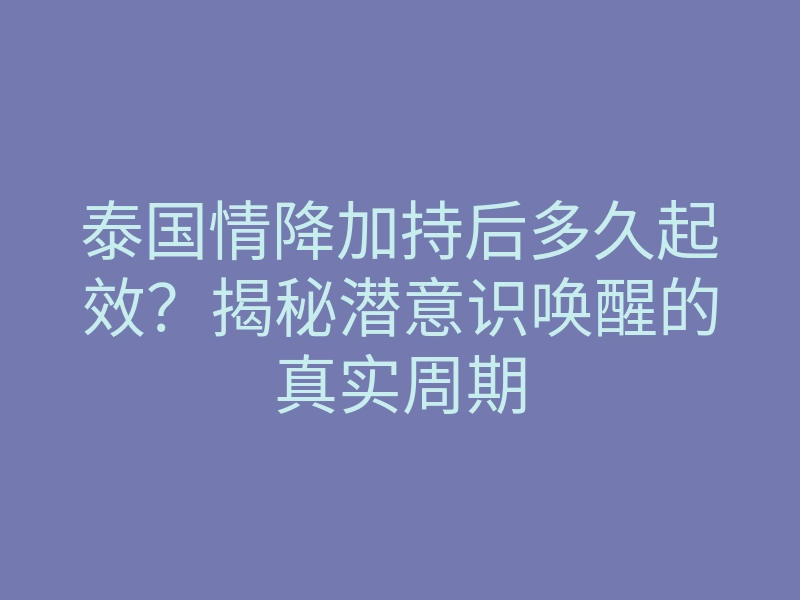 泰国情降加持后多久起效？揭秘潜意识唤醒的真实周期