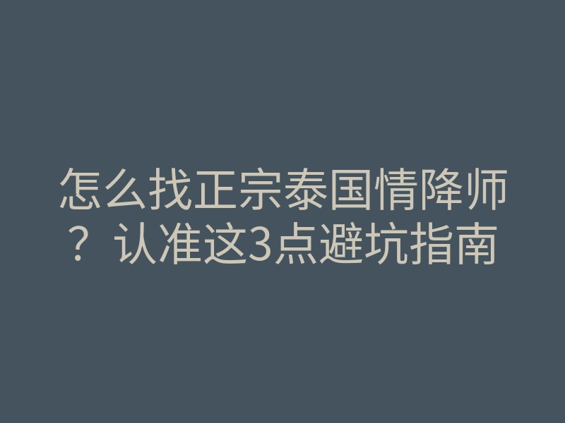 怎么找正宗泰国情降师?认准这3点避坑指南