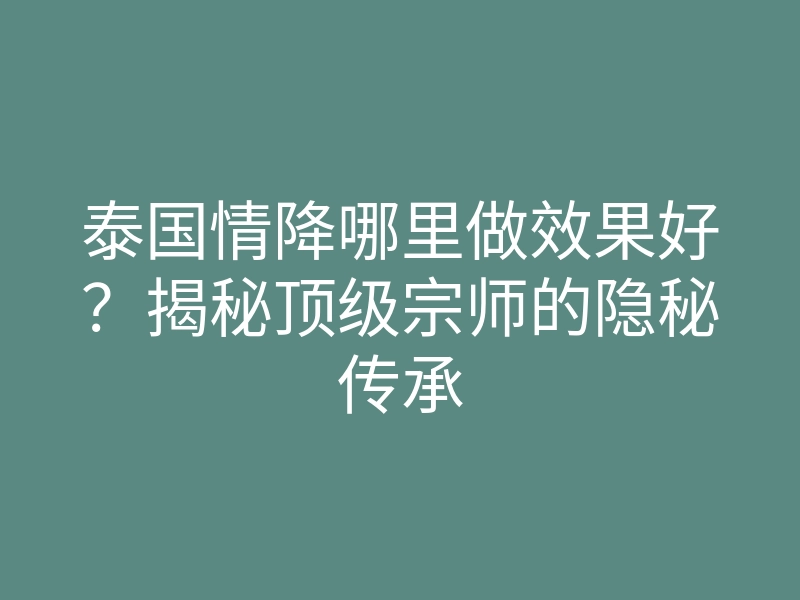 泰国情降哪里做效果好?揭秘顶级宗师的隐秘传承