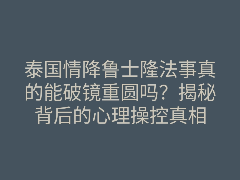 泰国情降鲁士隆法事真的能破镜重圆吗？揭秘背后的心理操控真相