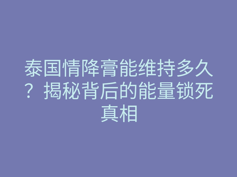 泰国情降膏能维持多久?揭秘背后的能量锁死真相