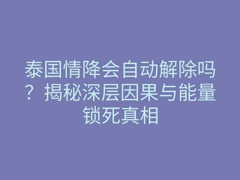 泰国情降会自动解除吗?揭秘深层因果与能量锁死真相