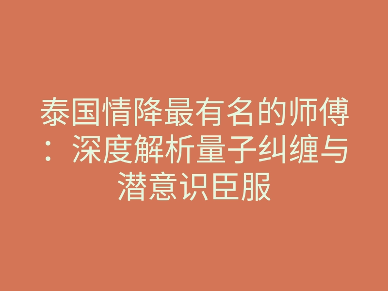 泰国情降最有名的师傅：深度解析量子纠缠与潜意识臣服