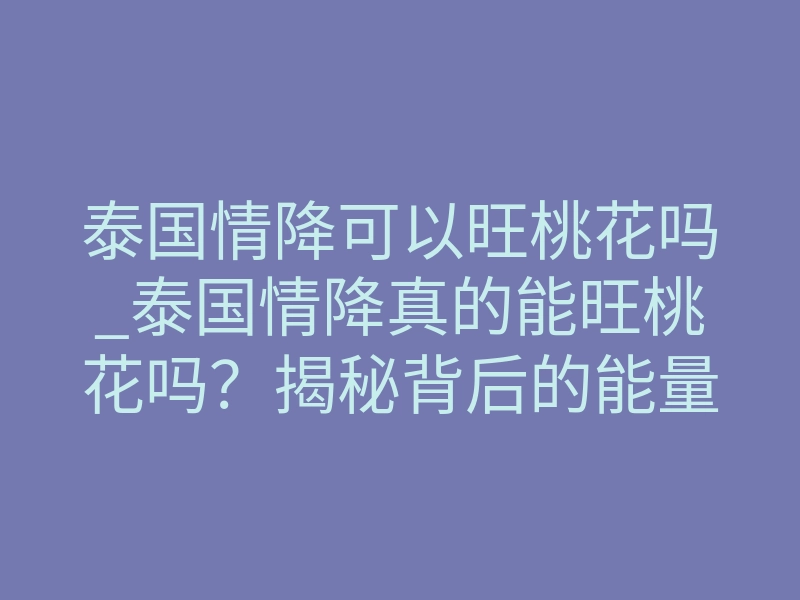 泰国情降可以旺桃花吗_泰国情降真的能旺桃花吗?揭秘背后的能量法则