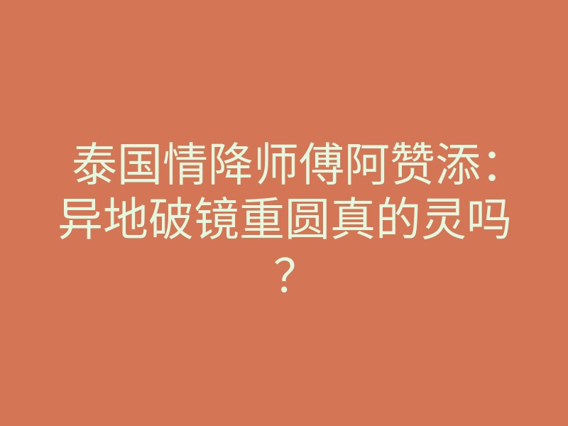 泰国情降师傅阿赞添：异地破镜重圆真的灵吗？