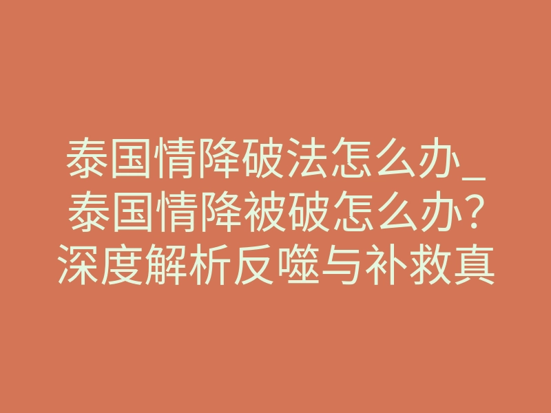 泰国情降破法怎么办_泰国情降被破怎么办?深度解析反噬与补救真相
