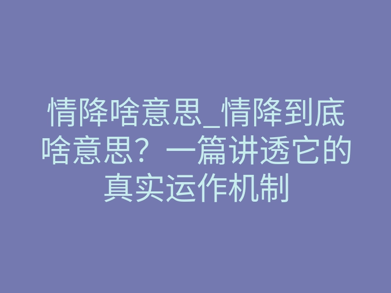 情降啥意思_情降到底啥意思?一篇讲透它的真实运作机制