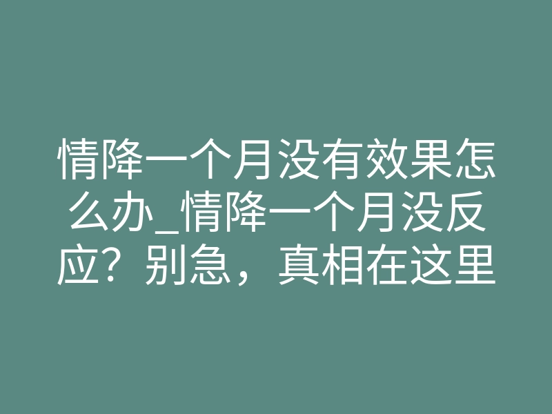 情降一个月没有效果怎么办_情降一个月没反应?别急,真相在这里