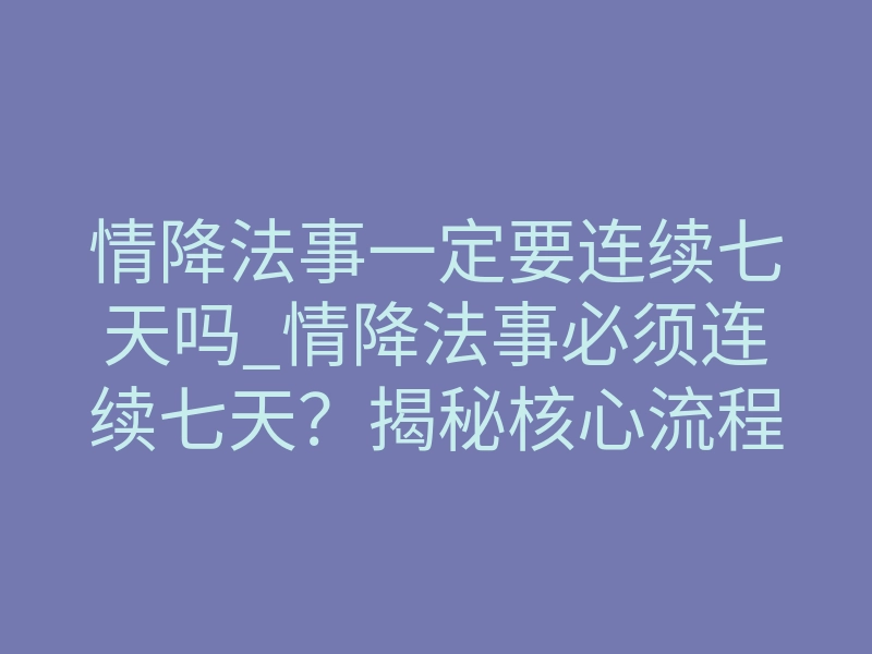 情降法事一定要连续七天吗_情降法事必须连续七天?揭秘核心流程与真实周期