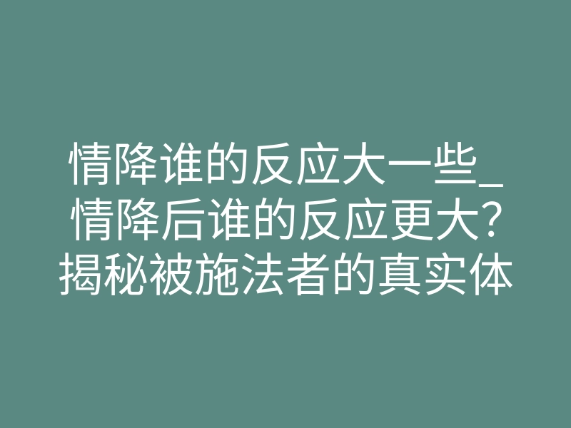 情降谁的反应大一些_情降后谁的反应更大?揭秘被施法者的真实体感反差