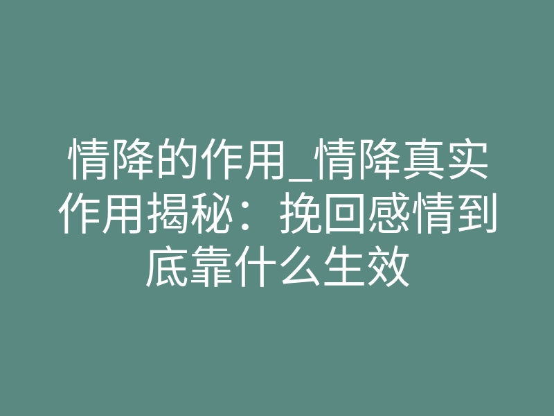情降的作用_情降真实作用揭秘:挽回感情到底靠什么生效