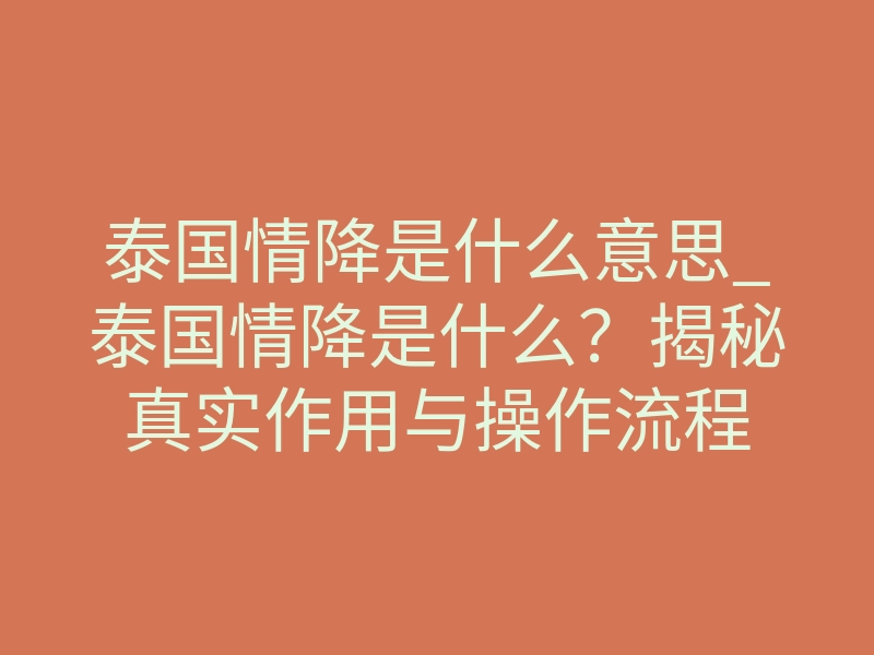 泰国情降是什么意思_泰国情降是什么？揭秘真实作用与操作流程