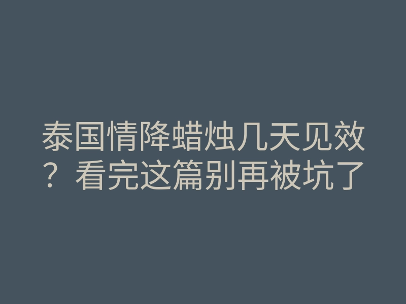 泰国情降蜡烛几天见效？看完这篇别再被坑了