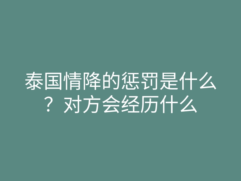 泰国情降的惩罚是什么？对方会经历什么