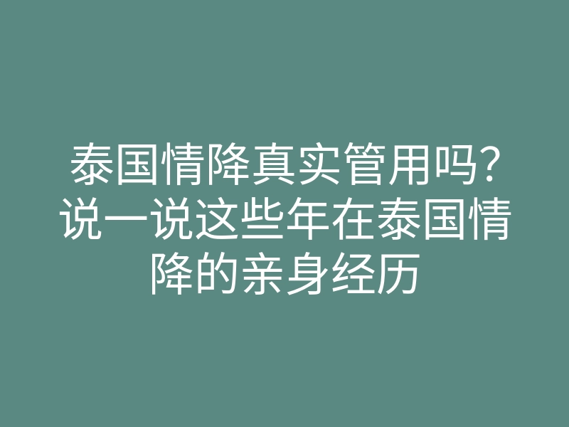 泰国情降真实管用吗?说一说这些年在泰国情降的亲身经历
