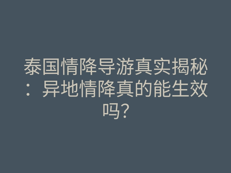 泰国情降导游真实揭秘：异地情降真的能生效吗？