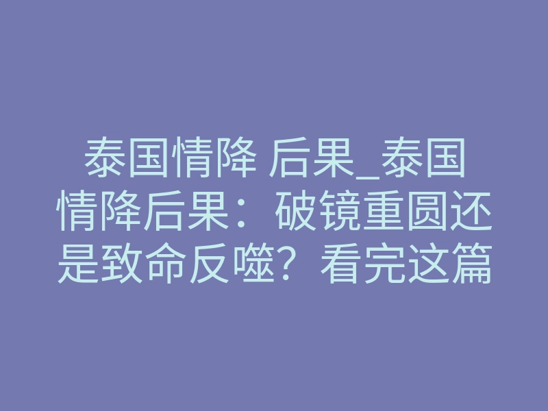泰国情降 后果_泰国情降后果：破镜重圆还是致命反噬？看完这篇再决定