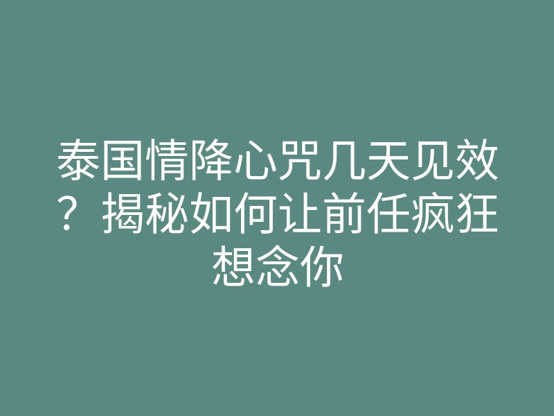 泰国情降心咒几天见效？揭秘如何让前任疯狂想念你