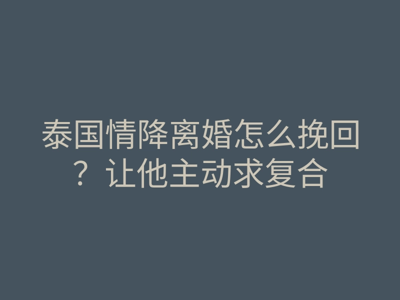 泰国情降离婚怎么挽回？让他主动求复合