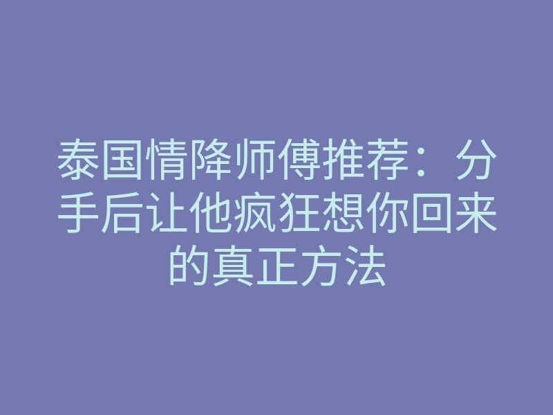 泰国情降师傅推荐:分手后让他疯狂想你回来的真正方法