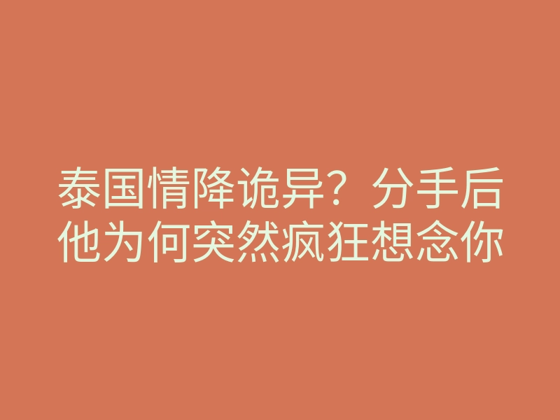 泰国情降诡异?分手后他为何突然疯狂想念你
