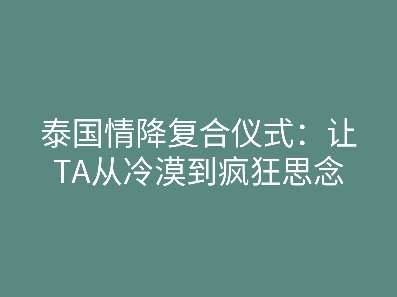 泰国情降复合仪式：让TA从冷漠到疯狂思念