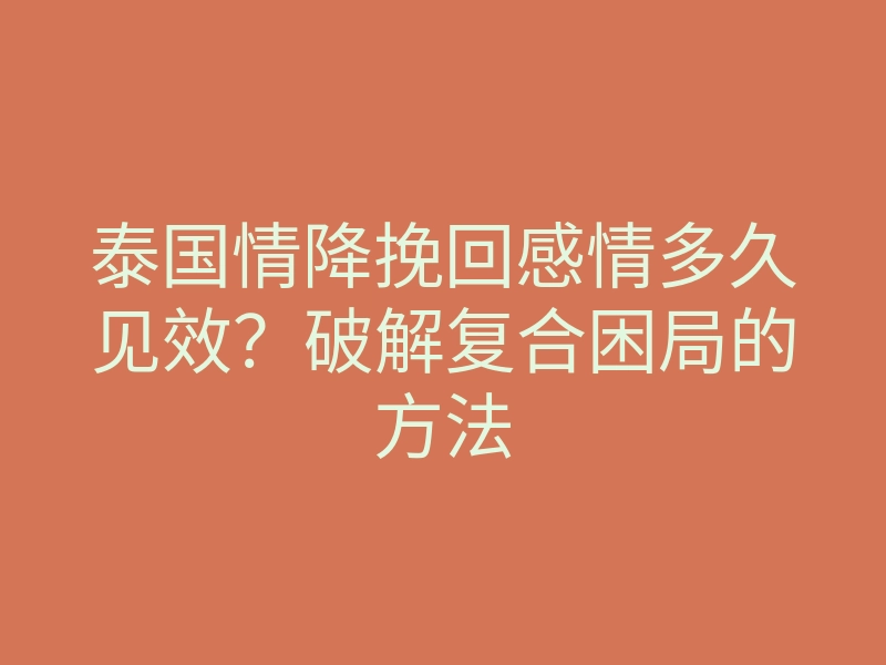泰国情降挽回感情多久见效?破解复合困局的方法