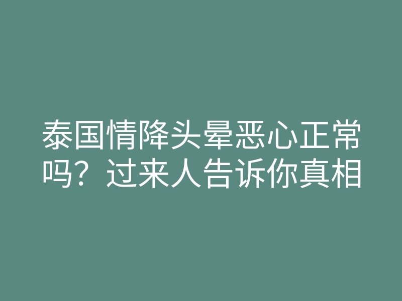 泰国情降头晕恶心正常吗？过来人告诉你真相