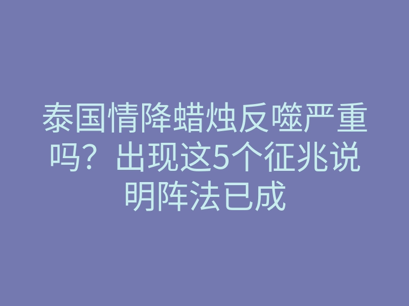泰国情降蜡烛反噬严重吗?出现这5个征兆说明阵法已成