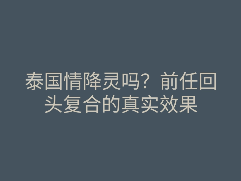 泰国情降灵吗?前任回头复合的真实效果