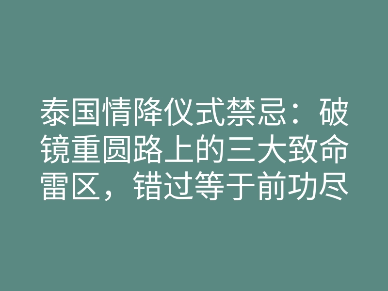泰国情降仪式禁忌:破镜重圆路上的三大致命雷区,错过等于前功尽弃