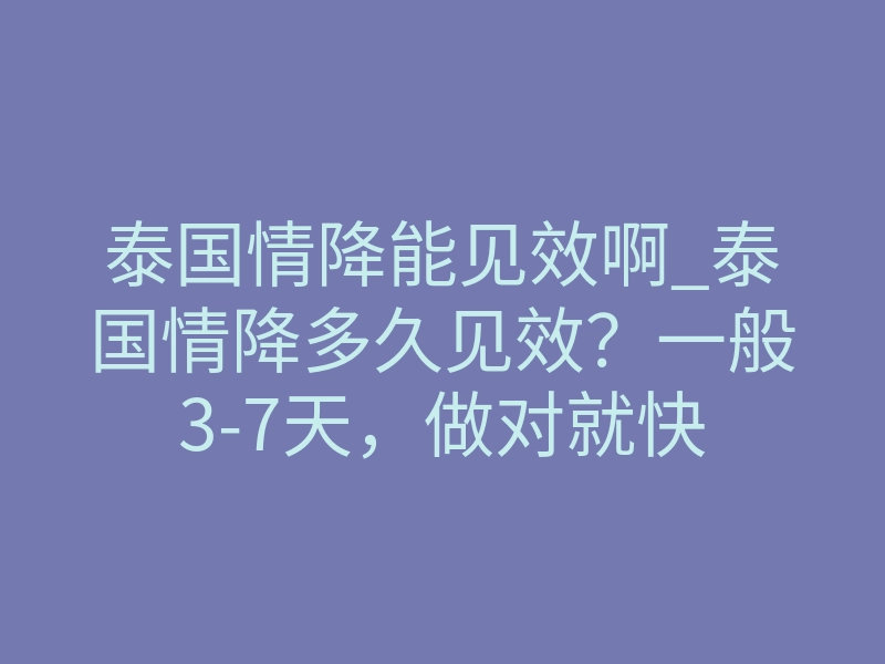 泰国情降能见效啊_泰国情降多久见效？一般3-7天，做对就快
